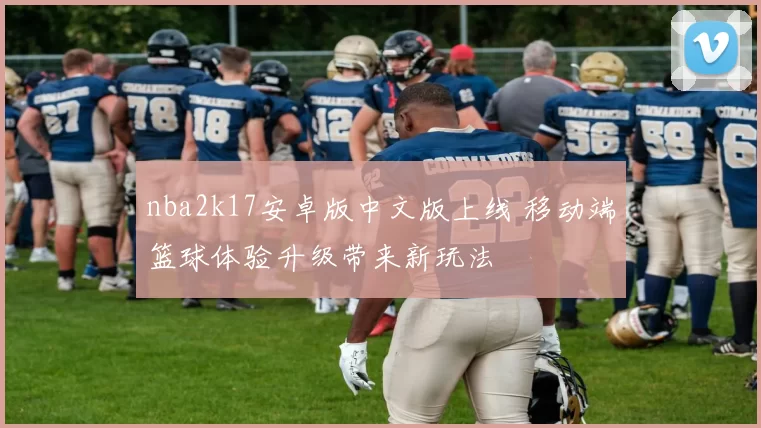 nba2k17安卓版中文版上线 移动端篮球体验升级带来新玩法