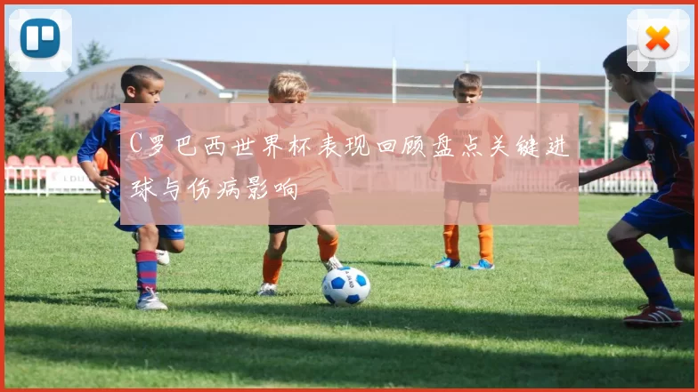 C罗巴西世界杯表现回顾盘点关键进球与伤病影响