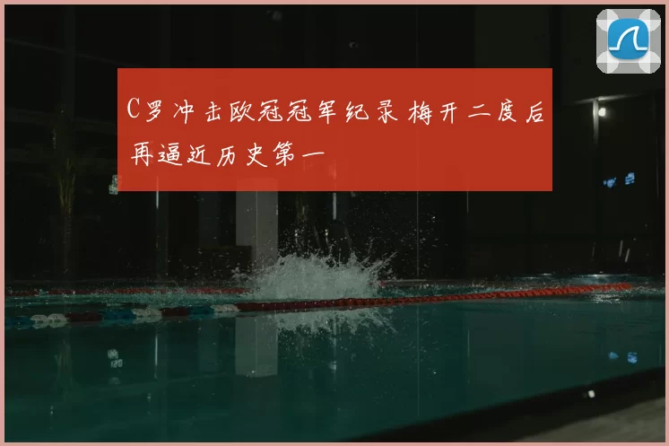 C罗冲击欧冠冠军纪录 梅开二度后再逼近历史第一