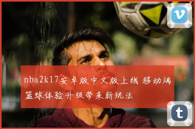 nba2k17安卓版中文版上线 移动端篮球体验升级带来新玩法
