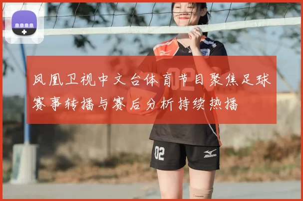 凤凰卫视中文台体育节目聚焦足球赛事转播与赛后分析持续热播