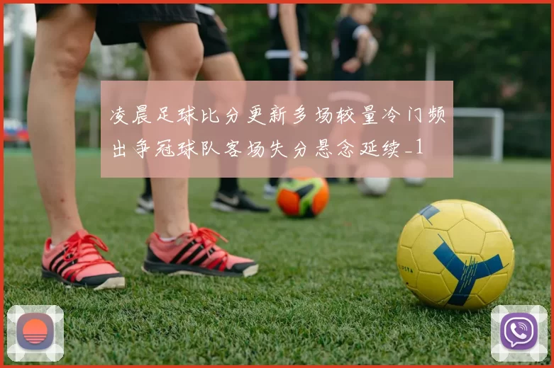 凌晨足球比分更新多场较量冷门频出争冠球队客场失分悬念延续_1