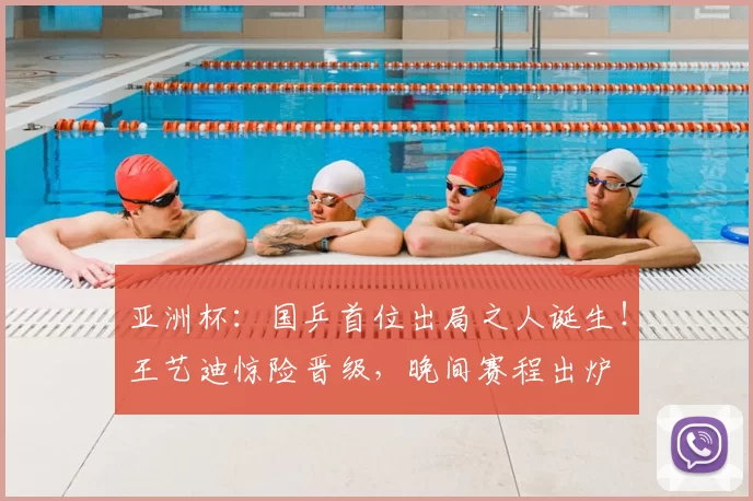 亚洲杯：国乒首位出局之人诞生！王艺迪惊险晋级，晚间赛程出炉