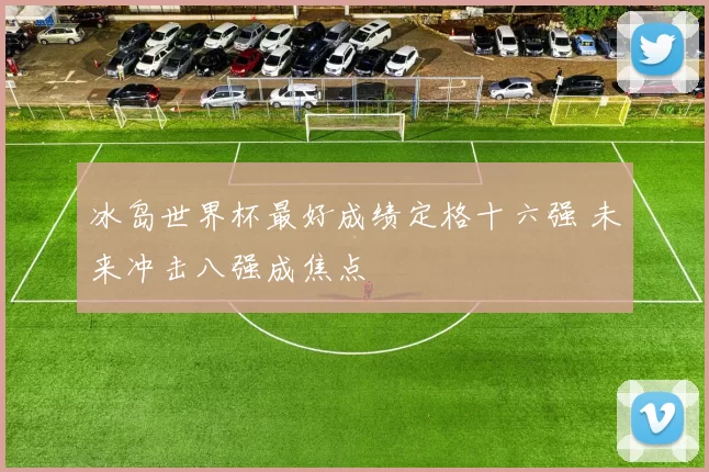 冰岛世界杯最好成绩定格十六强 未来冲击八强成焦点