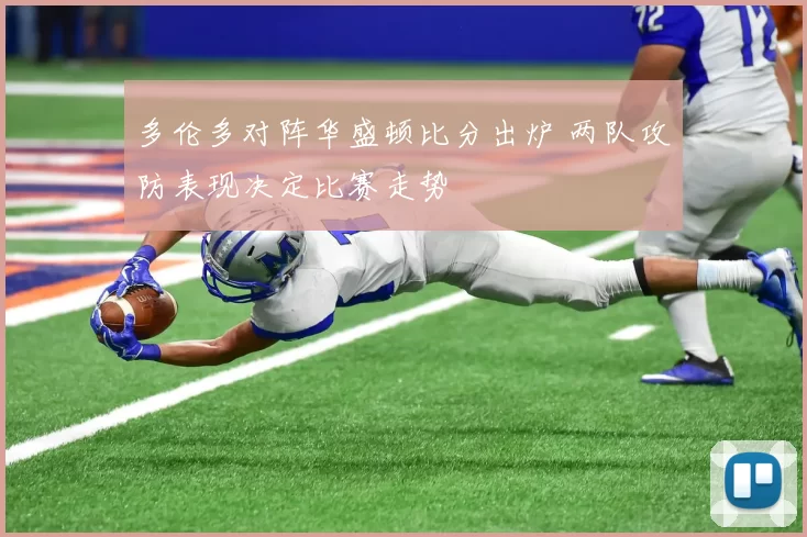 多伦多对阵华盛顿比分出炉 两队攻防表现决定比赛走势