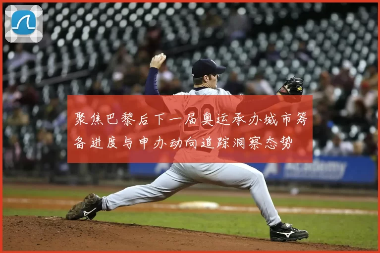 聚焦巴黎后下一届奥运承办城市筹备进度与申办动向追踪洞察态势