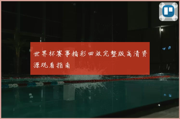 世界杯赛事精彩回放完整版高清资源观看指南