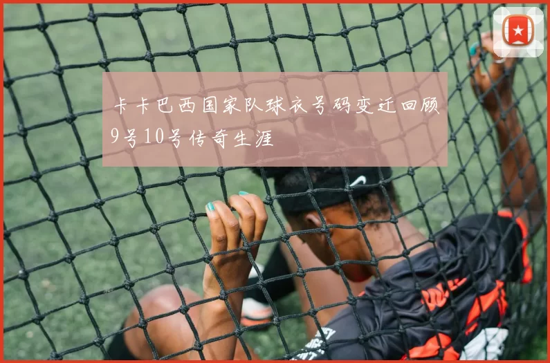 卡卡巴西国家队球衣号码变迁回顾9号10号传奇生涯
