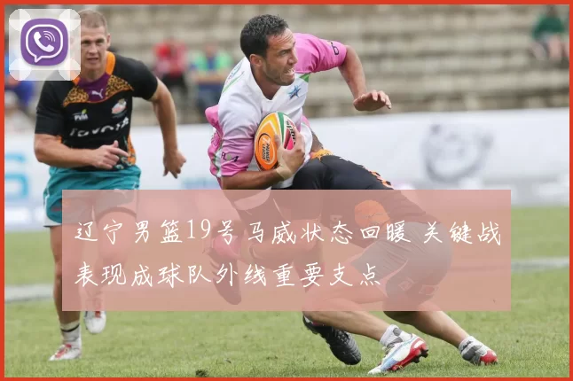 辽宁男篮19号马威状态回暖 关键战表现成球队外线重要支点