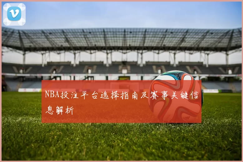 NBA投注平台选择指南及赛事关键信息解析