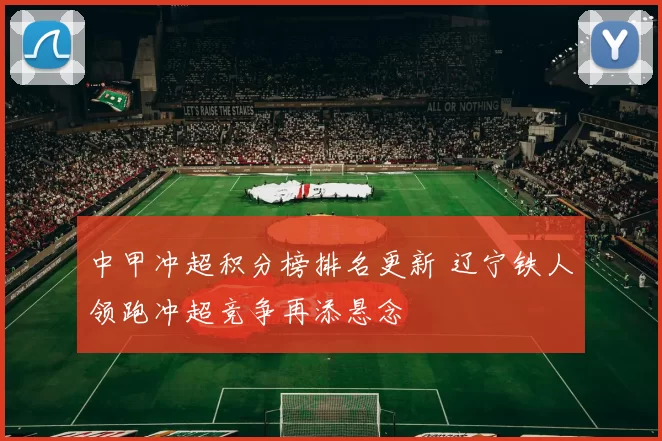 中甲冲超积分榜排名更新 辽宁铁人领跑冲超竞争再添悬念
