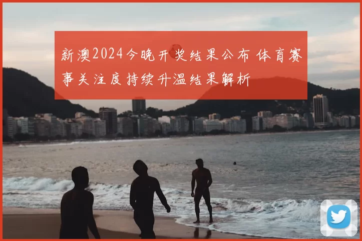 新澳2024今晚开奖结果公布 体育赛事关注度持续升温结果解析