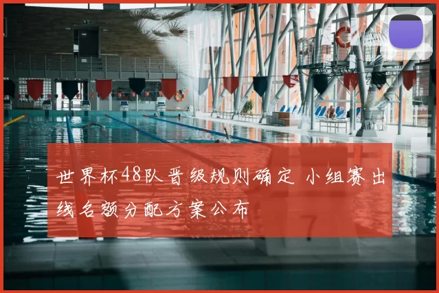 世界杯48队晋级规则确定 小组赛出线名额分配方案公布
