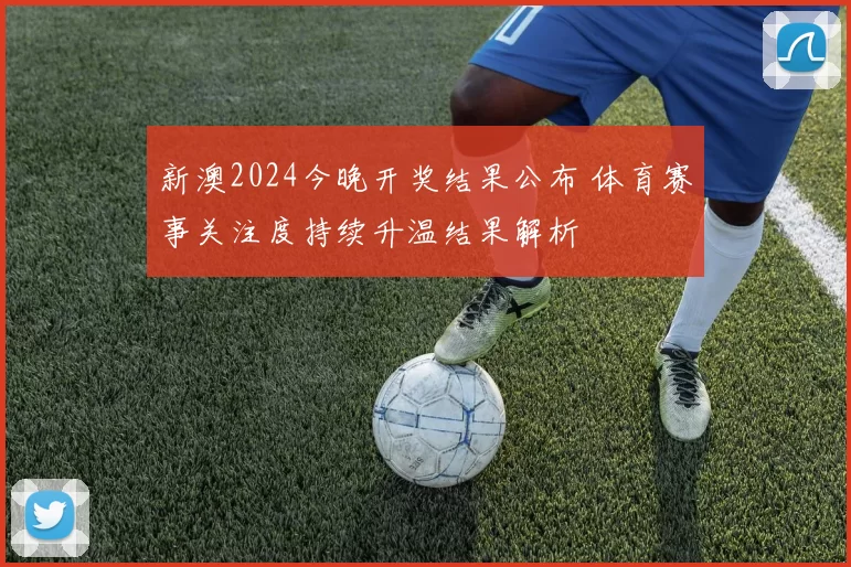 新澳2024今晚开奖结果公布 体育赛事关注度持续升温结果解析