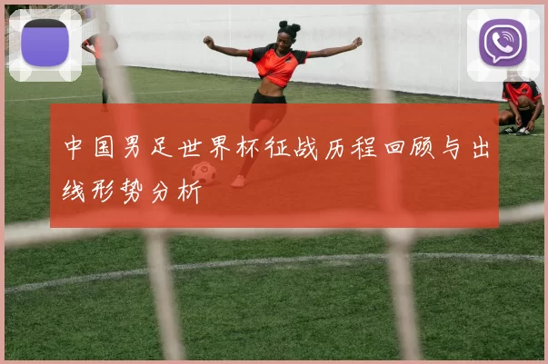 中国男足世界杯征战历程回顾与出线形势分析