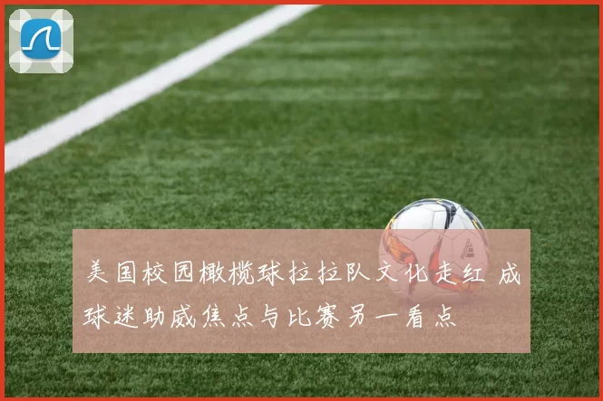 美国校园橄榄球拉拉队文化走红 成球迷助威焦点与比赛另一看点