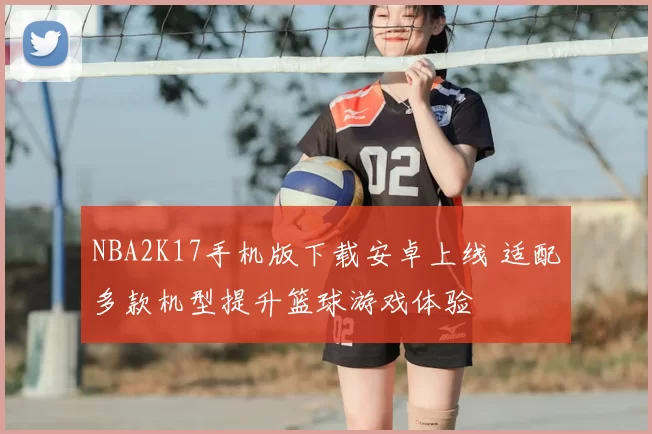 NBA2K17手机版下载安卓上线 适配多款机型提升篮球游戏体验