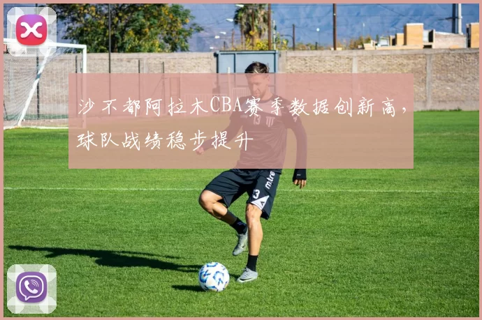 沙不都阿拉木CBA赛季数据创新高，球队战绩稳步提升