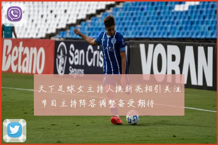 天下足球女主持人换新亮相引关注 节目主持阵容调整备受期待