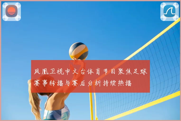 凤凰卫视中文台体育节目聚焦足球赛事转播与赛后分析持续热播