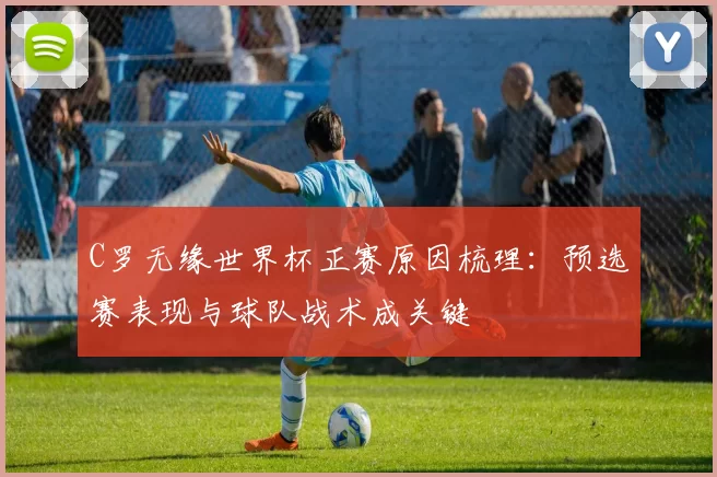 C罗无缘世界杯正赛原因梳理:预选赛表现与球队战术成关键