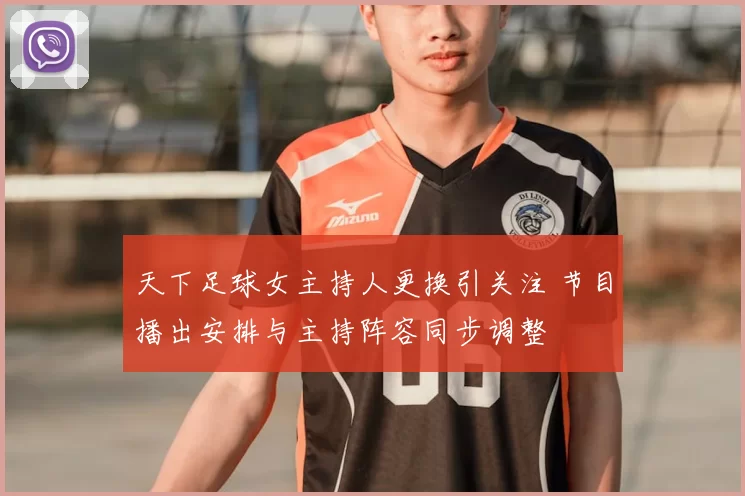 天下足球女主持人更换引关注 节目播出安排与主持阵容同步调整