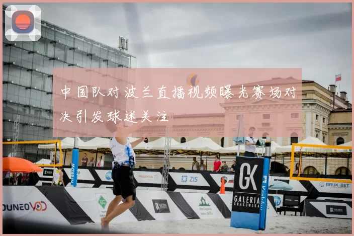 中国队对波兰直播视频曝光赛场对决引发球迷关注