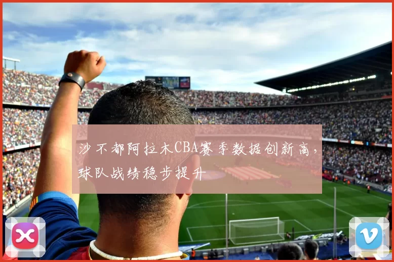 沙不都阿拉木CBA赛季数据创新高，球队战绩稳步提升