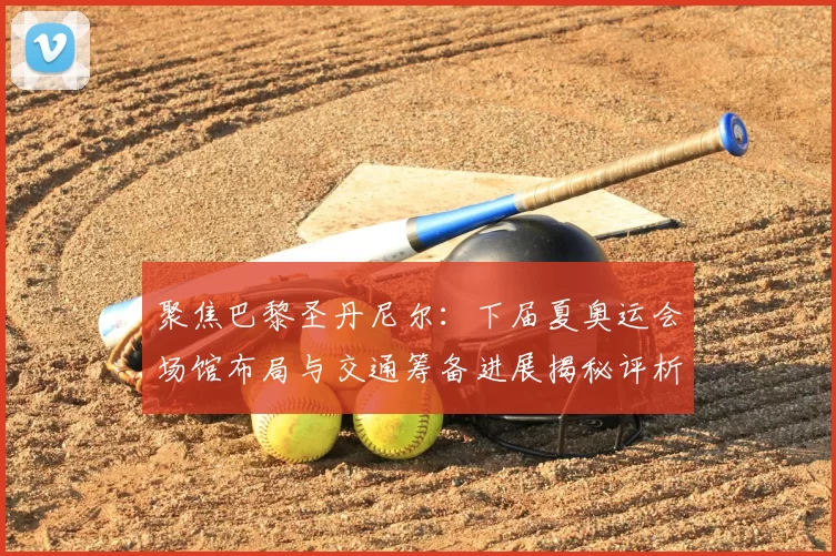 聚焦巴黎圣丹尼尔：下届夏奥运会场馆布局与交通筹备进展揭秘评析