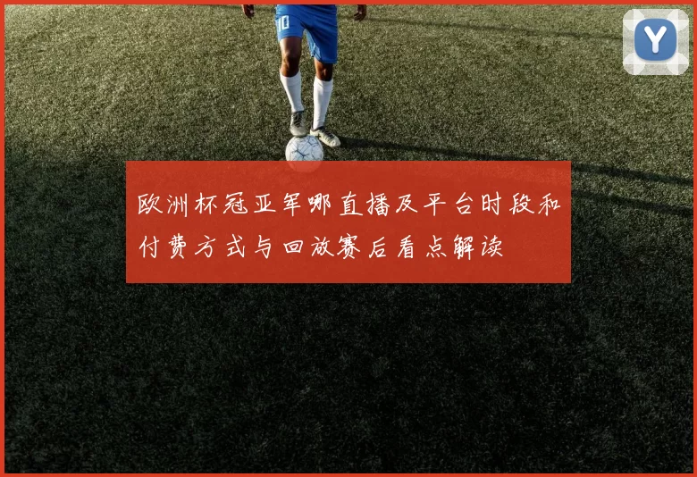 欧洲杯冠亚军哪直播及平台时段和付费方式与回放赛后看点解读