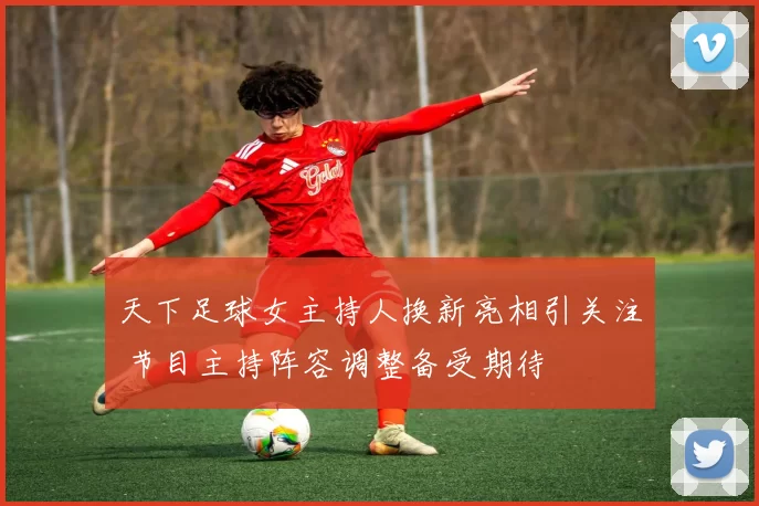 天下足球女主持人换新亮相引关注 节目主持阵容调整备受期待