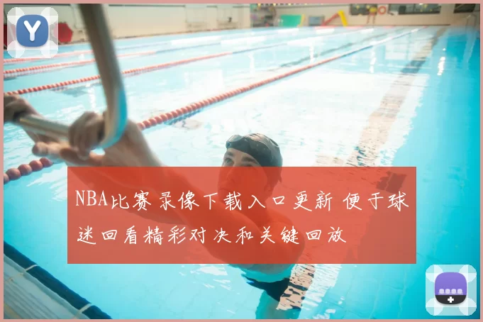 NBA比赛录像下载入口更新 便于球迷回看精彩对决和关键回放
