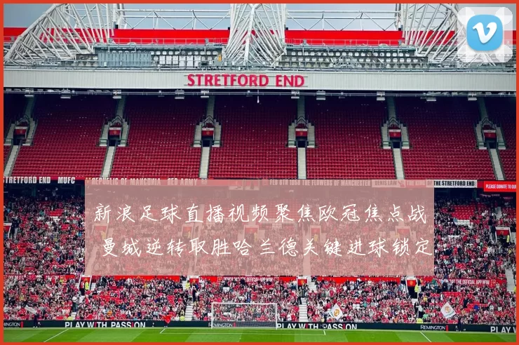 新浪足球直播视频聚焦欧冠焦点战 曼城逆转取胜哈兰德关键进球锁定胜局