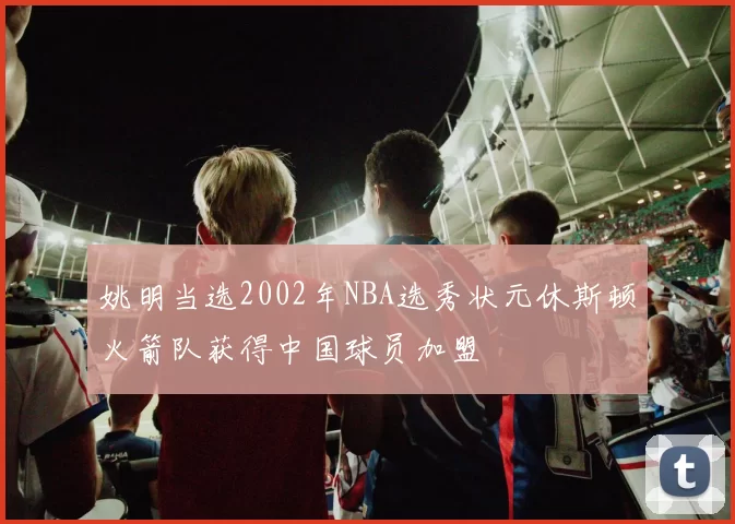 姚明当选2002年NBA选秀状元休斯顿火箭队获得中国球员加盟