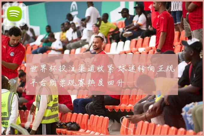 世界杯投注渠道收紧 球迷转向正规平台购票观赛热度回升
