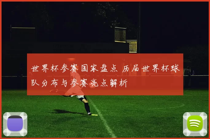 世界杯参赛国家盘点 历届世界杯球队分布与参赛亮点解析