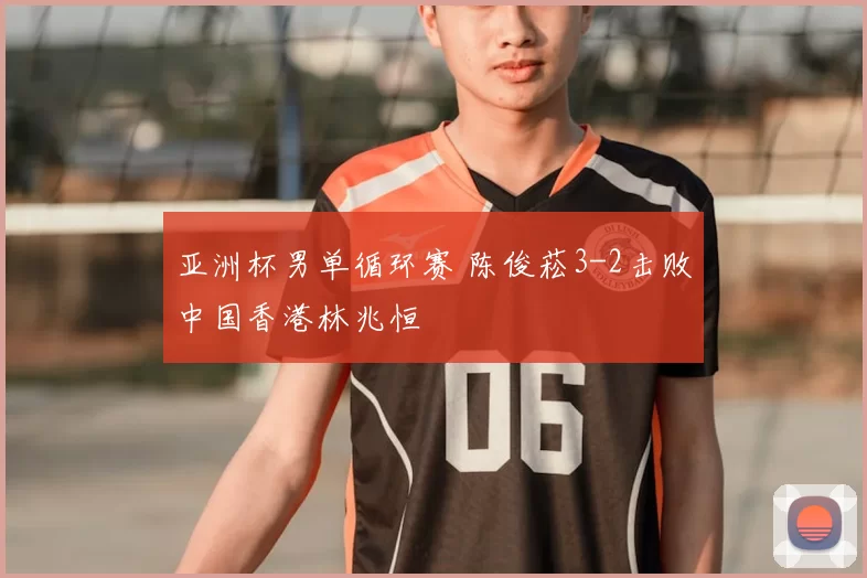 亚洲杯男单循环赛 陈俊菘3-2击败中国香港林兆恒