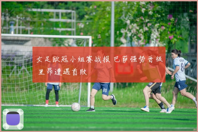 女足欧冠小组赛战报 巴萨强势晋级 里昂遭遇首败