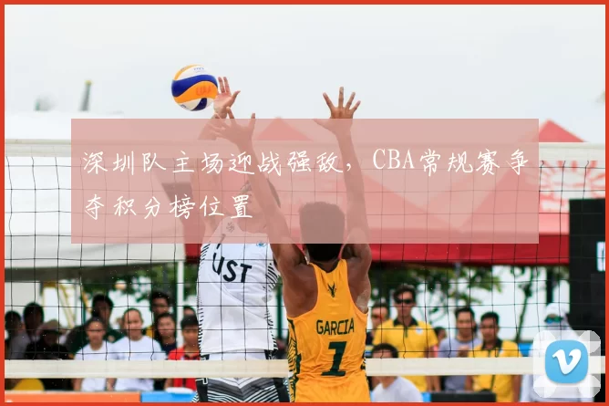 深圳队主场迎战强敌，CBA常规赛争夺积分榜位置