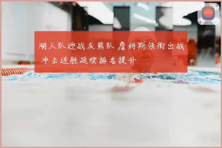 湖人队迎战灰熊队 詹姆斯领衔出战 冲击连胜延续排名提升