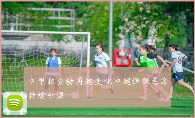 中甲积分榜再起变化冲超保级悬念持续升温