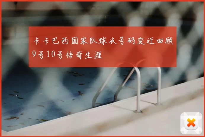 卡卡巴西国家队球衣号码变迁回顾9号10号传奇生涯