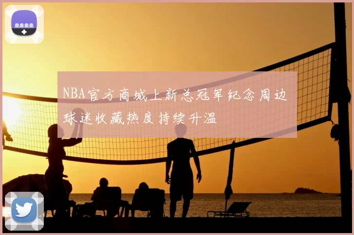 NBA官方商城上新总冠军纪念周边 球迷收藏热度持续升温
