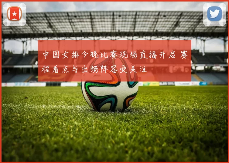 中国女排今晚比赛现场直播开启 赛程看点与出场阵容受关注