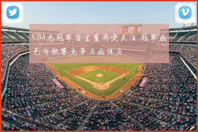 CBA总冠军含金量再受关注 冠军成色与联赛竞争力成焦点