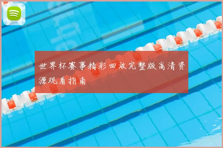 世界杯赛事精彩回放完整版高清资源观看指南