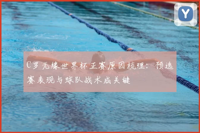 C罗无缘世界杯正赛原因梳理：预选赛表现与球队战术成关键
