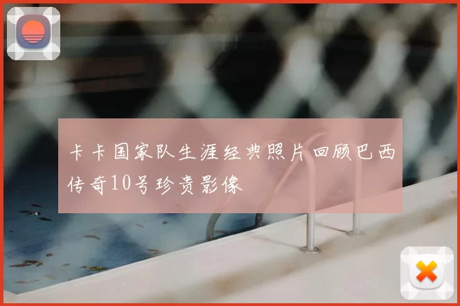 卡卡国家队生涯经典照片回顾巴西传奇10号珍贵影像