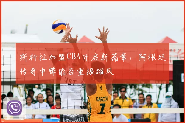 斯科拉加盟CBA开启新篇章，阿根廷传奇中锋能否重振雄风