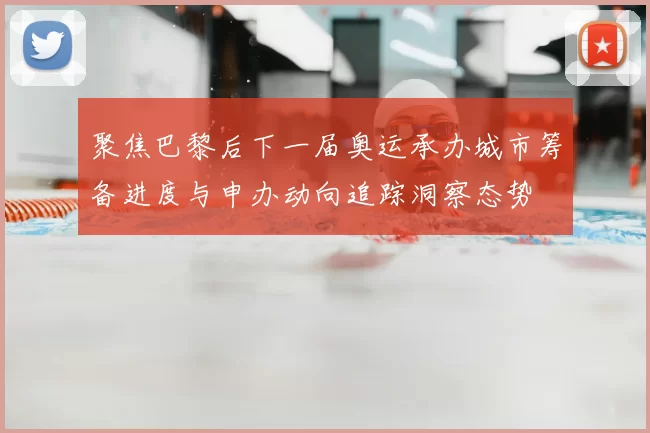 聚焦巴黎后下一届奥运承办城市筹备进度与申办动向追踪洞察态势